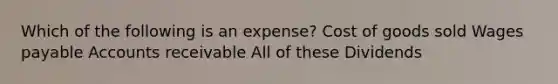 Which of the following is an expense? Cost of goods sold Wages payable Accounts receivable All of these Dividends