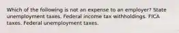 Which of the following is not an expense to an employer? State unemployment taxes. Federal income tax withholdings. FICA taxes. Federal unemployment taxes.