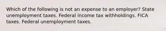 Which of the following is not an expense to an employer? State unemployment taxes. Federal income tax withholdings. FICA taxes. Federal unemployment taxes.