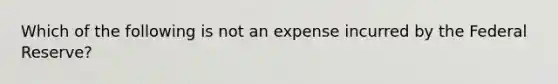 Which of the following is not an expense incurred by the Federal Reserve?