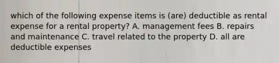 which of the following expense items is (are) deductible as rental expense for a rental property? A. management fees B. repairs and maintenance C. travel related to the property D. all are deductible expenses