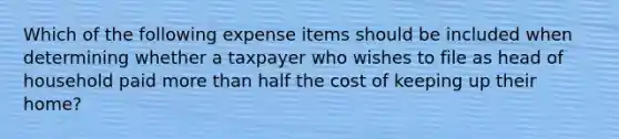 Which of the following expense items should be included when determining whether a taxpayer who wishes to file as head of household paid more than half the cost of keeping up their home?