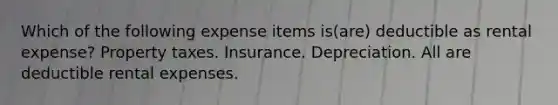 Which of the following expense items is(are) deductible as rental expense? Property taxes. Insurance. Depreciation. All are deductible rental expenses.