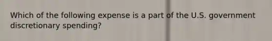 Which of the following expense is a part of the U.S. government discretionary spending?