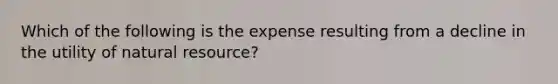 Which of the following is the expense resulting from a decline in the utility of natural resource?