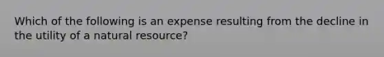 Which of the following is an expense resulting from the decline in the utility of a natural​ resource?