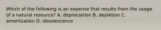 Which of the following is an expense that results from the usage of a natural​ resource? A. depreciation B. depletion C. amortization D. obsolescence