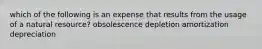 which of the following is an expense that results from the usage of a natural resource? obsolescence depletion amortization depreciation