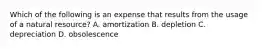 Which of the following is an expense that results from the usage of a natural​ resource? A. amortization B. depletion C. depreciation D. obsolescence