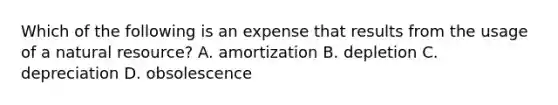 Which of the following is an expense that results from the usage of a natural​ resource? A. amortization B. depletion C. depreciation D. obsolescence