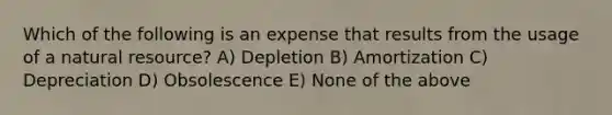 Which of the following is an expense that results from the usage of a natural resource? A) Depletion B) Amortization C) Depreciation D) Obsolescence E) None of the above