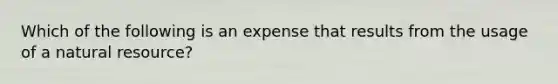 Which of the following is an expense that results from the usage of a natural​ resource?