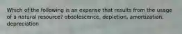 Which of the following is an expense that results from the usage of a natural​ resource? obsolescence, depletion, amortization, depreciation