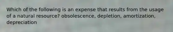 Which of the following is an expense that results from the usage of a natural​ resource? obsolescence, depletion, amortization, depreciation