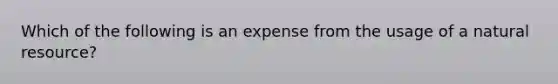 Which of the following is an expense from the usage of a natural resource?