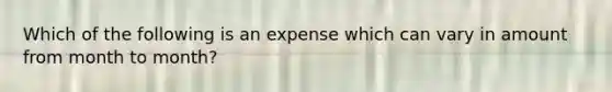 Which of the following is an expense which can vary in amount from month to month?