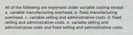 All of the following are expensed under variable costing except: a. variable manufacturing overhead. b. fixed manufacturing overhead. c. variable selling and administrative costs. d. fixed selling and administrative costs. e. variable selling and administrative costs and fixed selling and administrative costs.