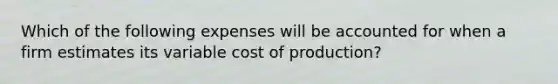 Which of the following expenses will be accounted for when a firm estimates its variable cost of production?