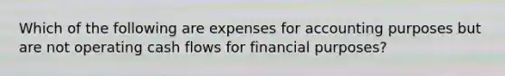 Which of the following are expenses for accounting purposes but are not operating cash flows for financial purposes?