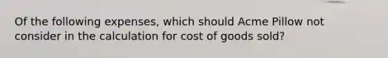 Of the following expenses, which should Acme Pillow not consider in the calculation for cost of goods sold?