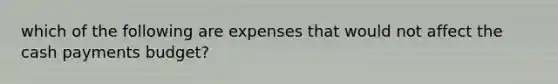 which of the following are expenses that would not affect the cash payments budget?