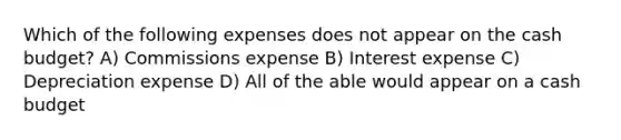 Which of the following expenses does not appear on the cash budget? A) Commissions expense B) Interest expense C) Depreciation expense D) All of the able would appear on a cash budget