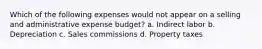 Which of the following expenses would not appear on a selling and administrative expense budget? a. Indirect labor b. Depreciation c. Sales commissions d. Property taxes