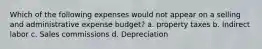 Which of the following expenses would not appear on a selling and administrative expense budget? a. property taxes b. Indirect labor c. Sales commissions d. Depreciation