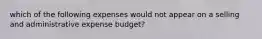 which of the following expenses would not appear on a selling and administrative expense budget?