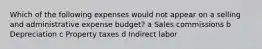 Which of the following expenses would not appear on a selling and administrative expense budget? a Sales commissions b Depreciation c Property taxes d Indirect labor