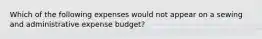 Which of the following expenses would not appear on a sewing and administrative expense budget?