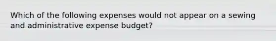 Which of the following expenses would not appear on a sewing and administrative expense budget?