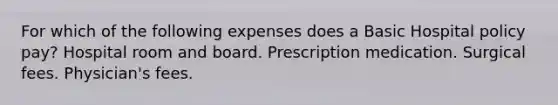 For which of the following expenses does a Basic Hospital policy pay? Hospital room and board. Prescription medication. Surgical fees. Physician's fees.