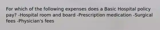 For which of the following expenses does a Basic Hospital policy pay? -Hospital room and board -Prescription medication -Surgical fees -Physician's fees