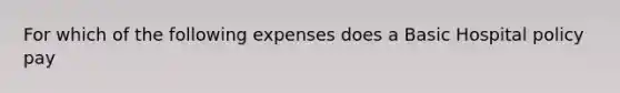 For which of the following expenses does a Basic Hospital policy pay