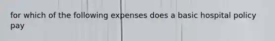 for which of the following expenses does a basic hospital policy pay