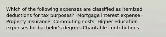 Which of the following expenses are classified as itemized deductions for tax purposes? -Mortgage interest expense -Property insurance -Commuting costs -Higher education expenses for bachelor's degree -Charitable contributions