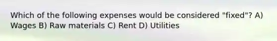 Which of the following expenses would be considered "fixed"? A) Wages B) Raw materials C) Rent D) Utilities