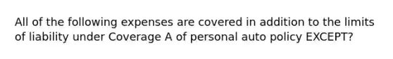 All of the following expenses are covered in addition to the limits of liability under Coverage A of personal auto policy EXCEPT?