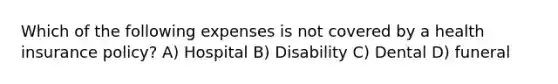 Which of the following expenses is not covered by a health insurance policy? A) Hospital B) Disability C) Dental D) funeral