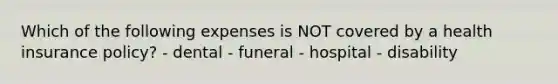 Which of the following expenses is NOT covered by a health insurance policy? - dental - funeral - hospital - disability