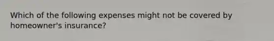 Which of the following expenses might not be covered by homeowner's insurance?