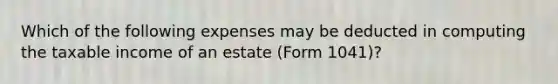 Which of the following expenses may be deducted in computing the taxable income of an estate (Form 1041)?