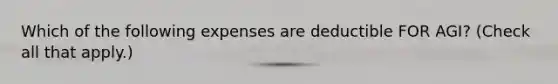 Which of the following expenses are deductible FOR AGI? (Check all that apply.)