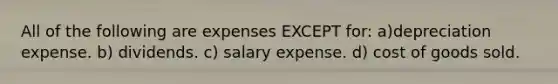 All of the following are expenses EXCEPT for: a)depreciation expense. b) dividends. c) salary expense. d) cost of goods sold.