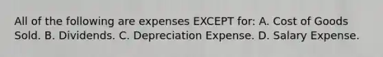 All of the following are expenses EXCEPT​ for: A. Cost of Goods Sold. B. Dividends. C. Depreciation Expense. D. Salary Expense.