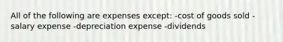 All of the following are expenses except: -cost of goods sold -salary expense -depreciation expense -dividends