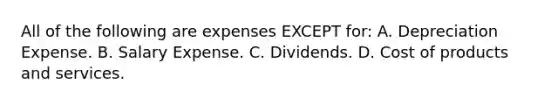 All of the following are expenses EXCEPT​ for: A. Depreciation Expense. B. Salary Expense. C. Dividends. D. Cost of products and services.