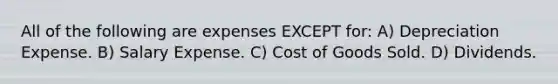 All of the following are expenses EXCEPT for: A) Depreciation Expense. B) Salary Expense. C) Cost of Goods Sold. D) Dividends.