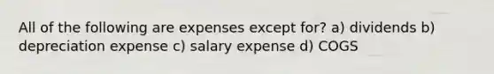 All of the following are expenses except for? a) dividends b) depreciation expense c) salary expense d) COGS